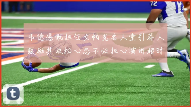 韦德感慨担任女帕克名人堂引荐人鼓励其放松心态不必担心演讲超时