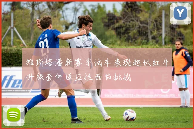 维斯塔潘新赛季试车表现起伏红牛升级套件适应性面临挑战