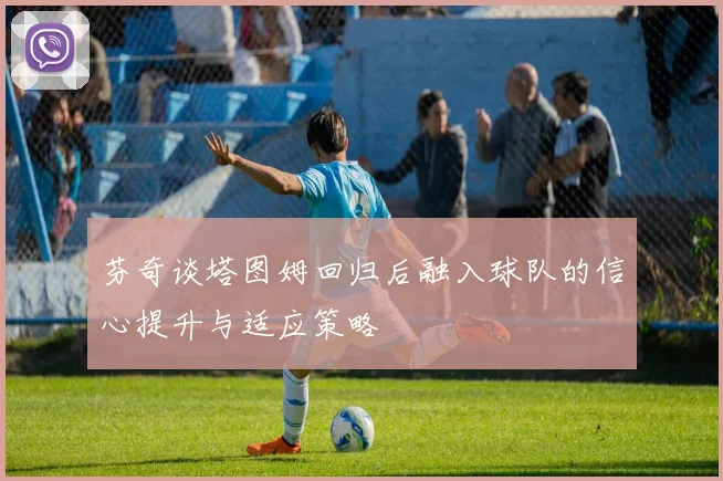 芬奇谈塔图姆回归后融入球队的信心提升与适应策略