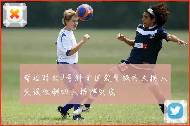 奇迹时刻9号种子逆袭晋级内大换人失误仅剩四人拼搏到底