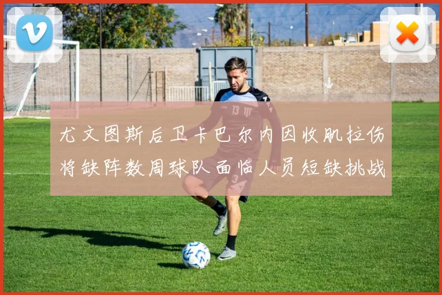 尤文图斯后卫卡巴尔内因收肌拉伤将缺阵数周球队面临人员短缺挑战