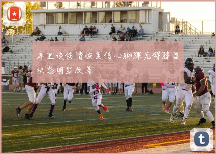 库里谈伤情恢复信心脚踝无碍膝盖状态明显改善