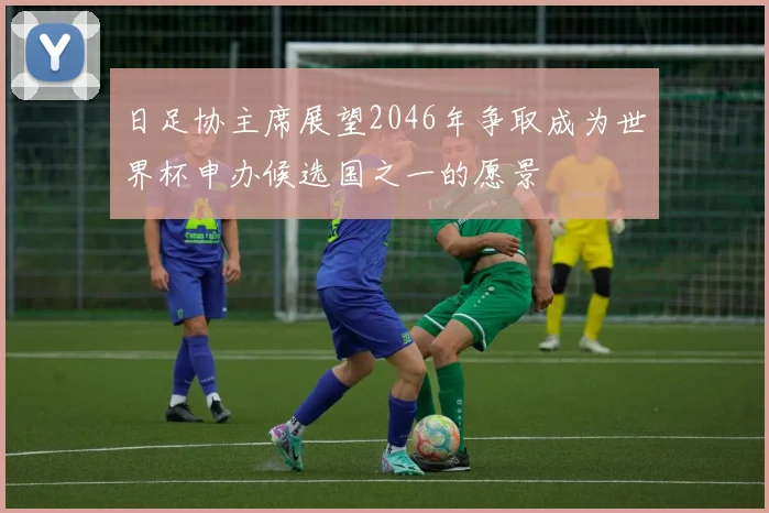 日足协主席展望2046年争取成为世界杯申办候选国之一的愿景