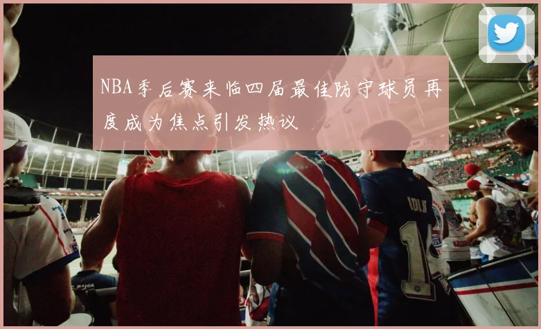NBA季后赛来临四届最佳防守球员再度成为焦点引发热议