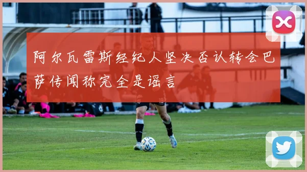 阿尔瓦雷斯经纪人坚决否认转会巴萨传闻称完全是谣言