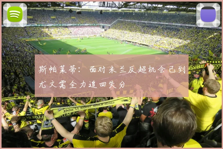 斯帕莱蒂：面对米兰反超机会已到尤文需全力追回失分