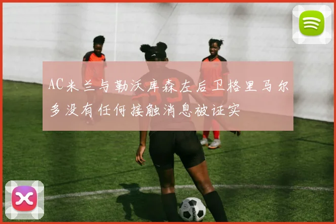 AC米兰与勒沃库森左后卫格里马尔多没有任何接触消息被证实